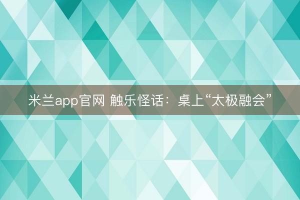 米兰app官网 触乐怪话：桌上“太极融会”