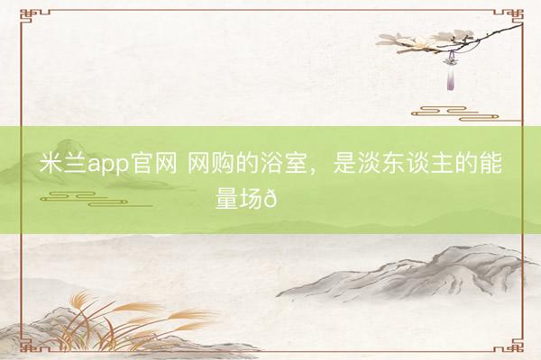 米兰app官网 网购的浴室，<a href=