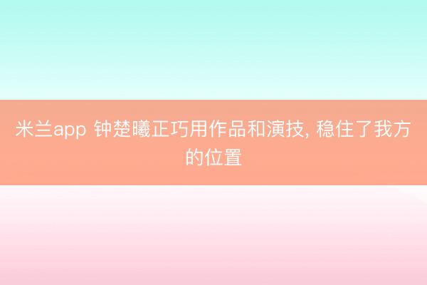 米兰app 钟楚曦正巧用作品和演技， 稳住了我方的位置