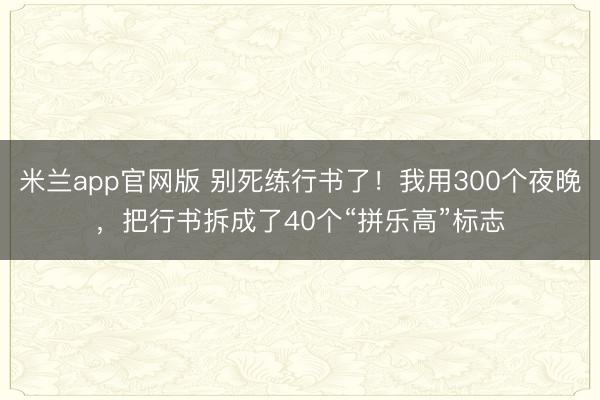 米兰app官网版 别死练行书了!我用300个夜晚,把行书拆成了40个“拼乐高”标志