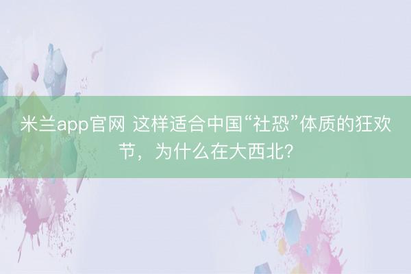 米兰app官网 这样适合中国“社恐”体质的狂欢节,为什么在大西北?