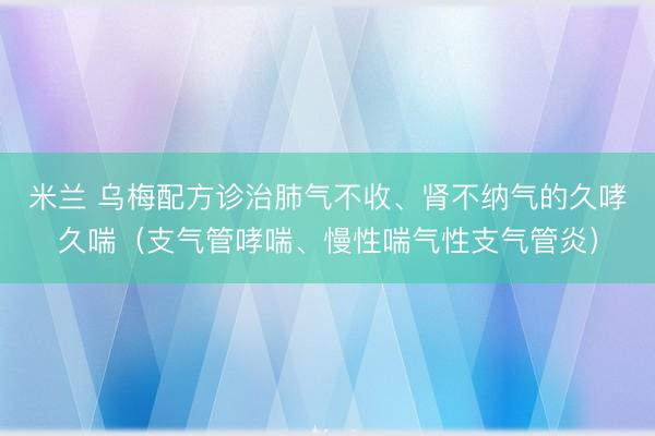 米兰 乌梅配方诊治肺气不收、肾不纳气的久哮久喘(支气管哮喘、慢性喘气性支气管炎)