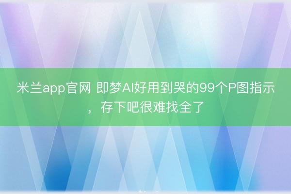 米兰app官网 即梦AI好用到哭的99个P图指示,存下吧很难找全了