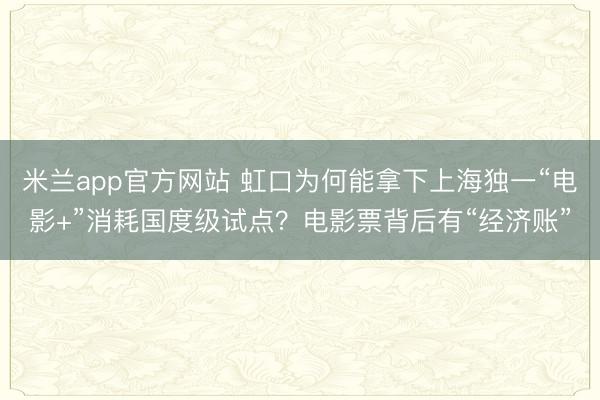 米兰app官方网站 虹口为何能拿下上海独一“电影+”消耗国度级试点?电影票背后有“经济账”