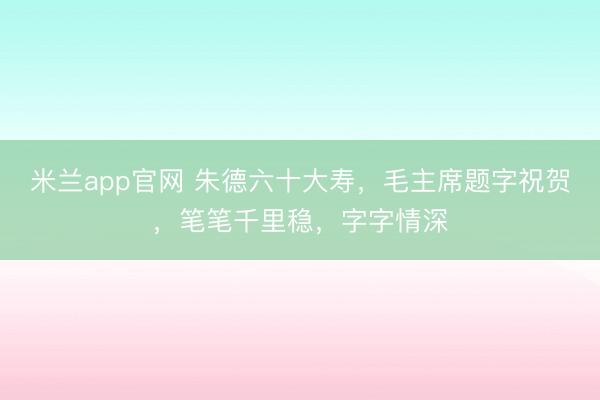 米兰app官网 朱德六十大寿，毛主席题字祝贺，笔笔千里稳，字字情深