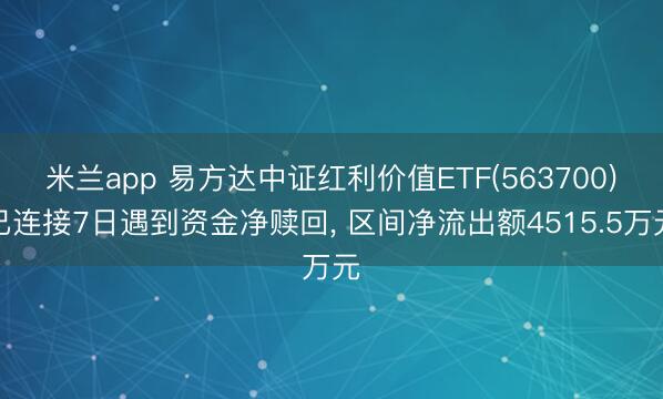 米兰app 易方达中证红利价值ETF(563700)已连接7日遇到资金净赎回， 区间净流出额4515.5万元