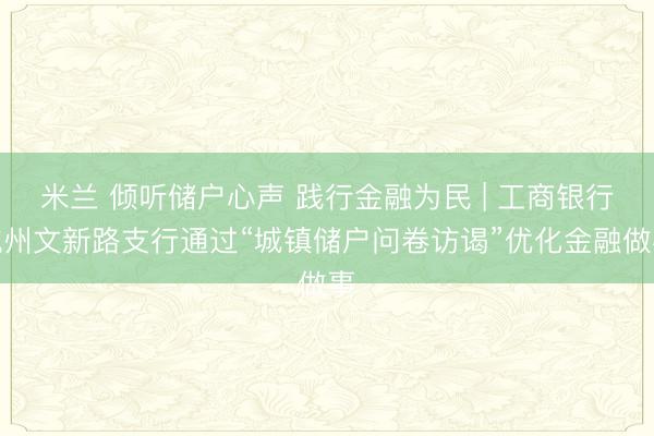 米兰 倾听储户心声 践行金融为民 | 工商银行杭州文新路支行通过“城镇储户问卷访谒”优化金融做事