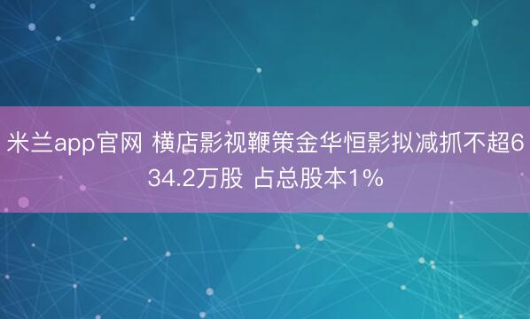 米兰app官网 横店影视鞭策金华恒影拟减抓不超634.2万股 占总股本1%