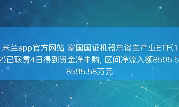 米兰app官方网站 富国国证机器东谈主产业ETF(159272)已联贯4日得到资金净申购， 区间净流入额8595.58万元