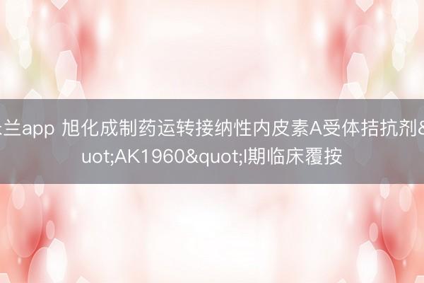 米兰app 旭化成制药运转接纳性内皮素A受体拮抗剂"AK1960"I期临床覆按