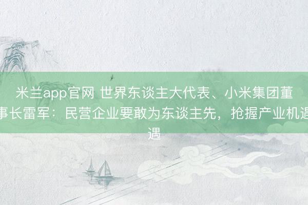 米兰app官网 世界东谈主大代表、小米集团董事长雷军：民营企业要敢为东谈主先，抢握产业机遇
