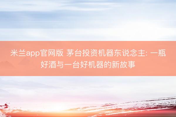 米兰app官网版 茅台投资机器东说念主: 一瓶好酒与一台好机器的新故事