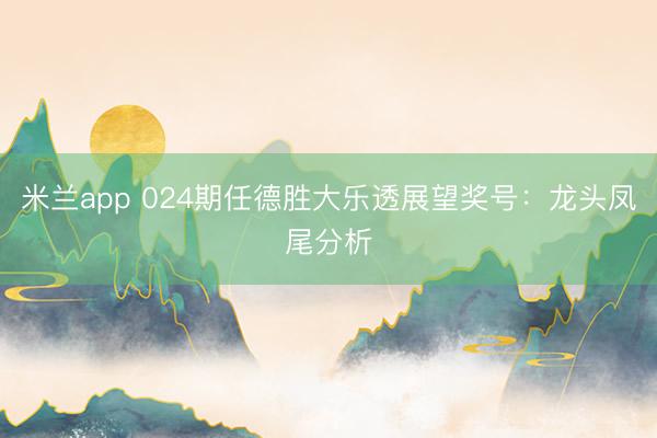 米兰app 024期任德胜大乐透展望奖号：龙头凤尾分析