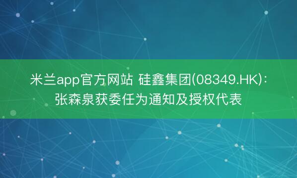 米兰app官方网站 硅鑫集团(08349.HK)：张森泉获委任为通知及授权代表