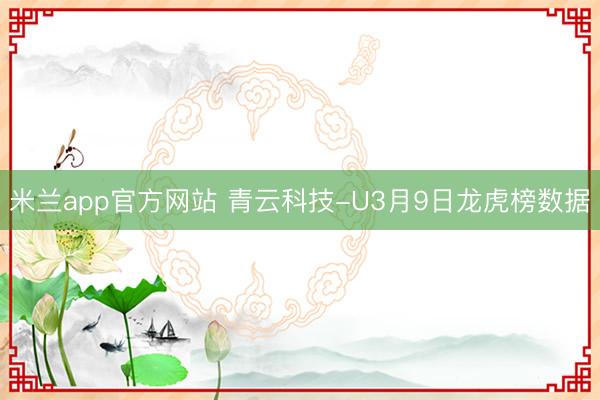 米兰app官方网站 青云科技-U3月9日龙虎榜数据