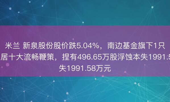 米兰 新泉股份股价跌5.04%，南边基金旗下1只基金位居十大流畅鞭策，捏有496.65万股浮蚀本失1991.58万元