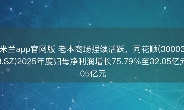 米兰app官网版 老本商场捏续活跃，同花顺(300033.SZ)2025年度归母净利润增长75.79%至32.05亿元